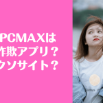 PCMAX クソ 詐欺